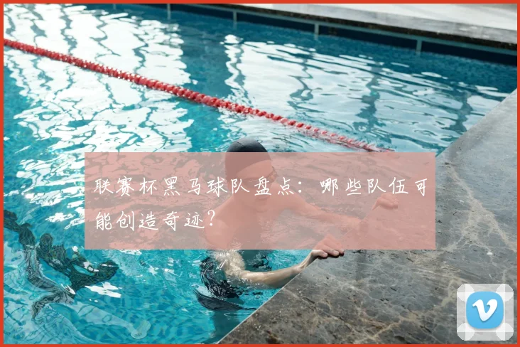 联赛杯黑马球队盘点:哪些队伍可能创造奇迹?