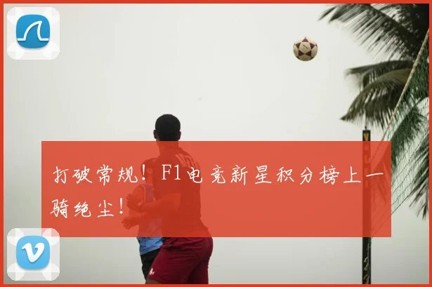 打破常规!F1电竞新星积分榜上一骑绝尘!