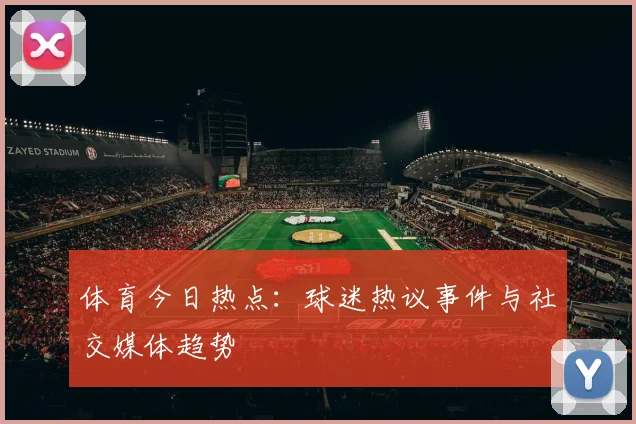 体育今日热点:球迷热议事件与社交媒体趋势