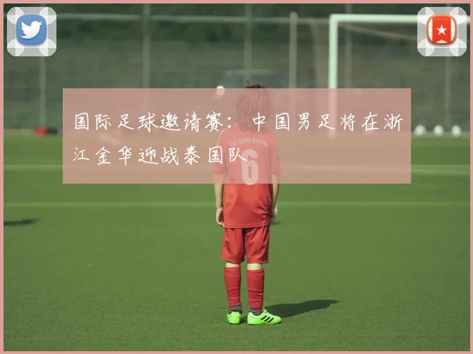 国际足球邀请赛：中国男足将在浙江金华迎战泰国队