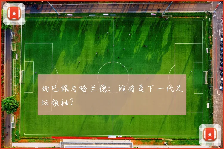 姆巴佩与哈兰德：谁将是下一代足坛领袖？