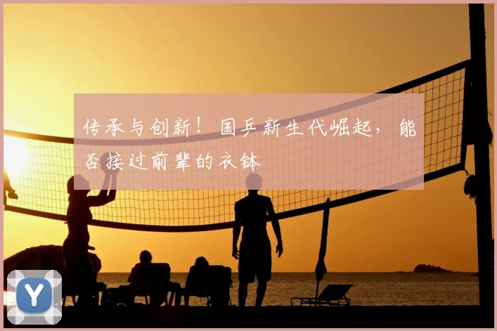 传承与创新!国乒新生代崛起,能否接过前辈的衣钵