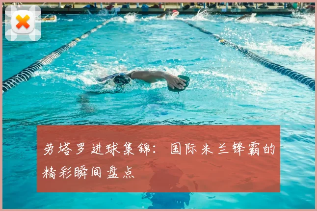 劳塔罗进球集锦：国际米兰锋霸的精彩瞬间盘点
