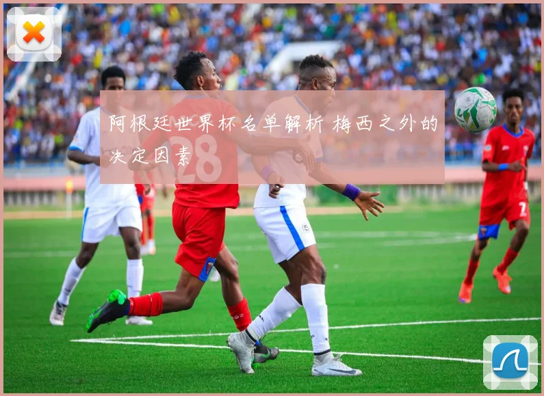 阿根廷世界杯名单解析 梅西之外的决定因素