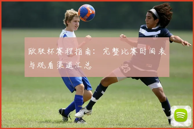 欧联杯赛程指南:完整比赛时间表与观看渠道汇总