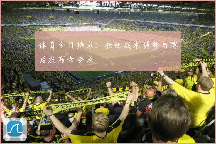体育今日热点:教练战术调整与赛后发布会要点