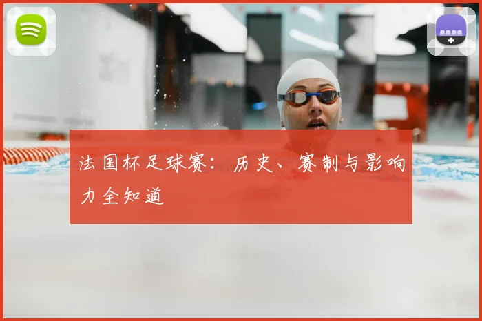 法国杯足球赛:历史、赛制与影响力全知道