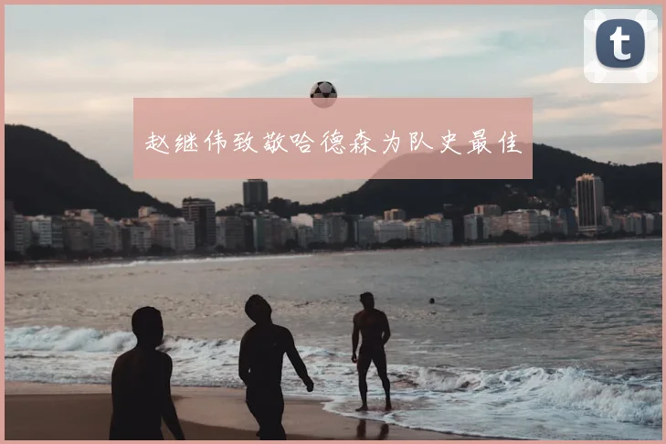 赵继伟致敬哈德森为队史最佳