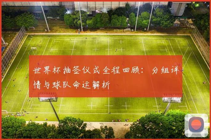世界杯抽签仪式全程回顾:分组详情与球队命运解析