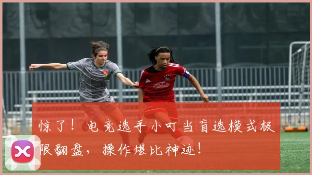 惊了!电竞选手小叮当盲选模式极限翻盘,操作堪比神迹!