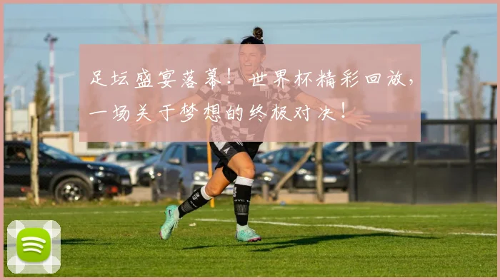 足坛盛宴落幕!世界杯精彩回放,一场关于梦想的终极对决!