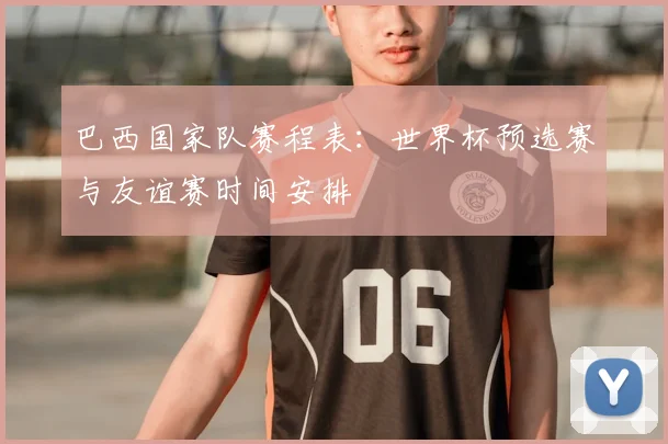 巴西国家队赛程表：世界杯预选赛与友谊赛时间安排