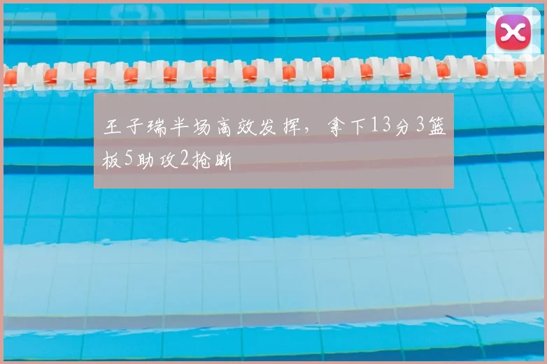 王子瑞半场高效发挥,拿下13分3篮板5助攻2抢断