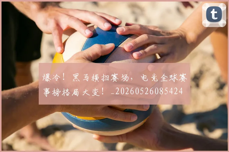 爆冷!黑马横扫赛场,电竞全球赛事榜格局大变!_20260526085424