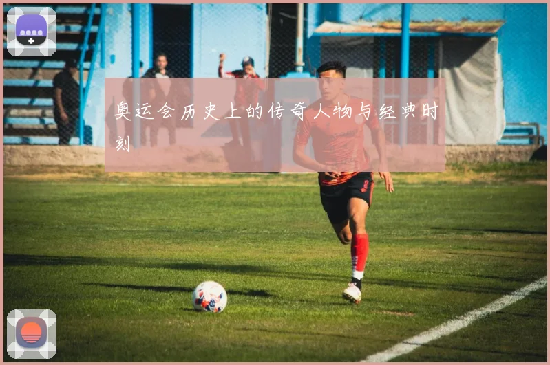 奥运会历史上的传奇人物与经典时刻
