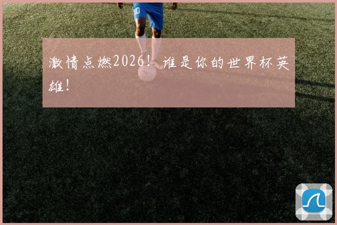 激情点燃2026!谁是你的世界杯英雄!