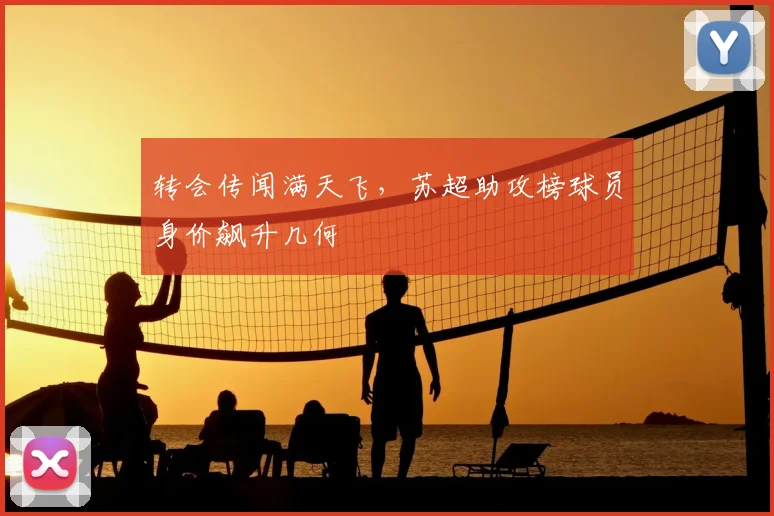 转会传闻满天飞，苏超助攻榜球员身价飙升几何