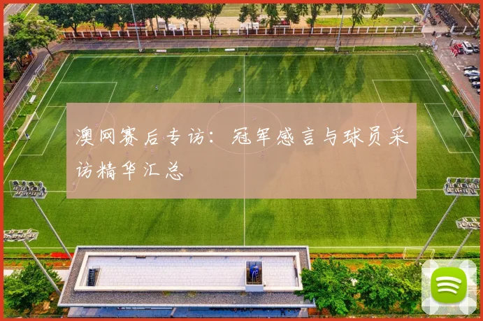 澳网赛后专访:冠军感言与球员采访精华汇总