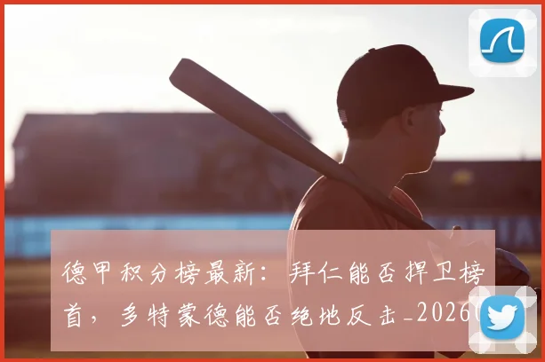 德甲积分榜最新:拜仁能否捍卫榜首,多特蒙德能否绝地反击_20260526084955