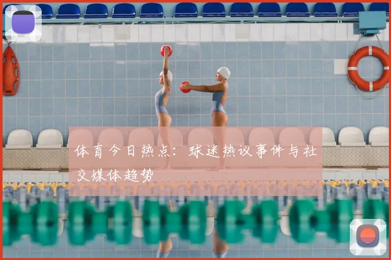 体育今日热点:球迷热议事件与社交媒体趋势