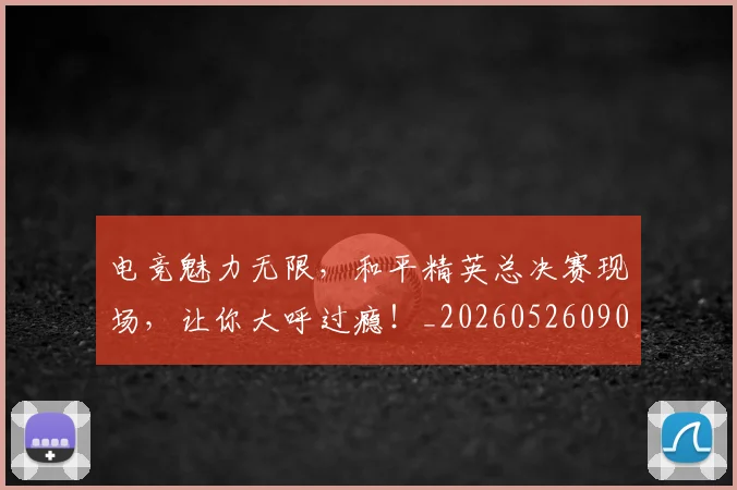 电竞魅力无限,和平精英总决赛现场,让你大呼过瘾!_20260526090315