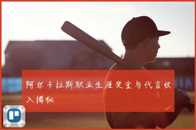 阿尔卡拉斯职业生涯奖金与代言收入揭秘